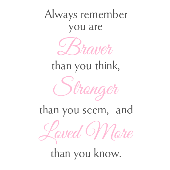 Always remember you are Braver than you think, Stronger than you seem, and Loved More than you know.