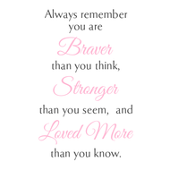Always remember you are Braver than you think, Stronger than you seem, and Loved More than you know.